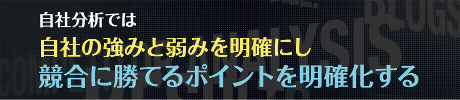 自社分析では、自社の強みと弱みを明確にし
                            競合に勝てるポイントを明確化する