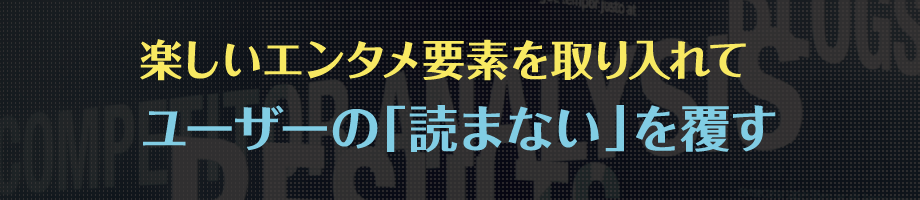 楽しいエンタメ要素を取り入れてユーザーの「読まない」を覆す