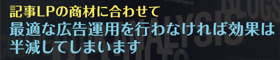 記事LPの商材に合わせて最適な広告運用を行わなければ効果は半減してしまいます