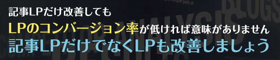 記事LPだけ改善しても、LPのコンバージョン率が低ければ意味がありません。記事LPだけでなくLPも改善しましょう