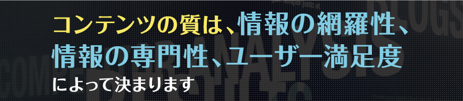 コンテンツの質は、情報の網羅性、情報の専門性、ユーザー満足度によって決まります