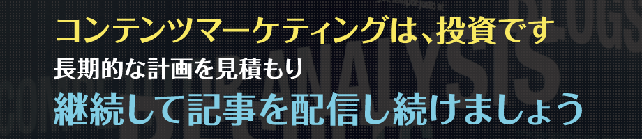 コンテンツマーケティングは、投資です 長期的な計画を見積もり、継続して記事を配信し続けましょう
