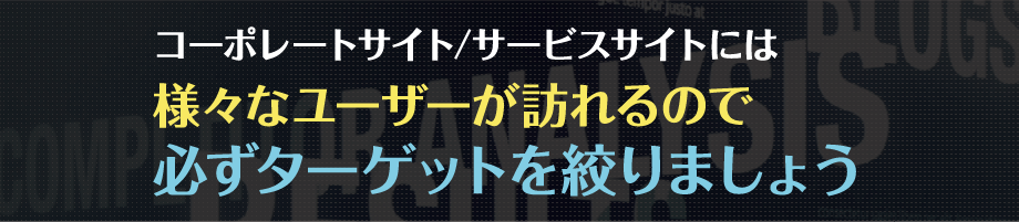 コーポレートサイト/サービスサイトには様々なユーザーが訪れるので必ずターゲットを絞りましょう