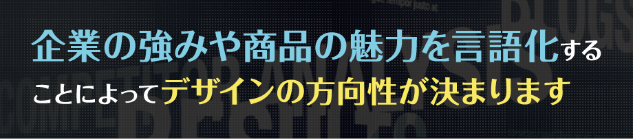 企業の強みや商品の魅力を言語化することによってデザインの方向性が決まります