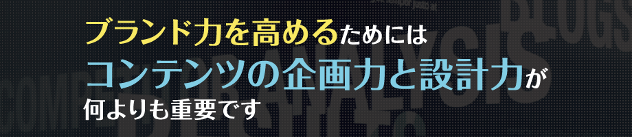 ブランド力を高めるためにはコンテンツの企画力と設計力が何よりも重要です