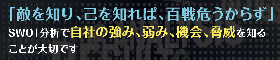 「敵を知り、己を知れば、百戦危うからず」SWOT分析で自社の強み、弱み、機会、脅威を知ることが大切です