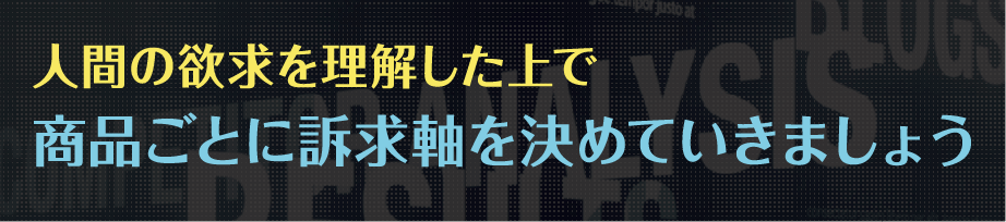 人間の欲求を理解した上で商品ごとに訴求軸を決めていきましょう
