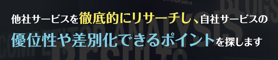 他社サービスを徹底的にリサーチし、自社サービスの優位性や差別化できるポイントを探します