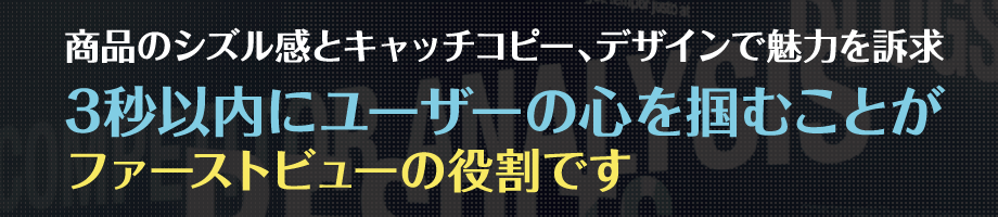 商品のシズル感とキャッチコピー、デザインで魅力を訴求3秒以内にユーザーの心を掴むことがファーストビューの役割です