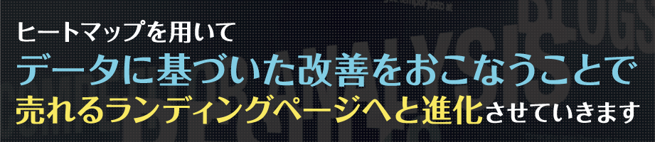 ヒートマップを用いてデータに基づいた改善をおこなうことで売れるランディングページへと進化させていきます