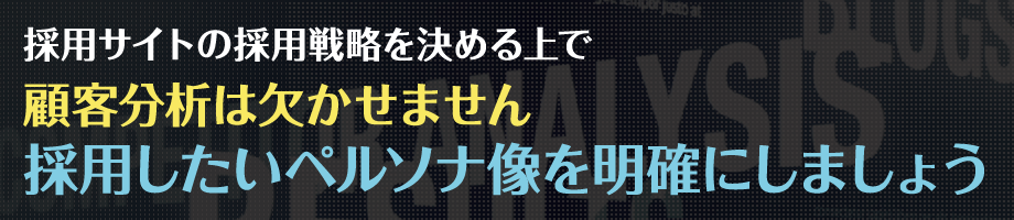 採用サイトの採用戦略を決める上で、顧客分析は欠かせません採用したいペルソナ像を明確にしましょう