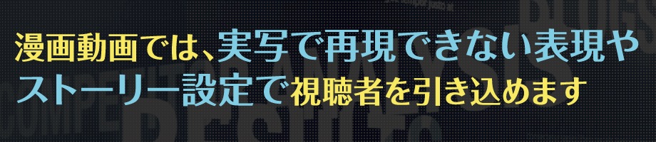 漫画動画では、実写で再現できない表現やストーリー設定で視聴者を引き込めます