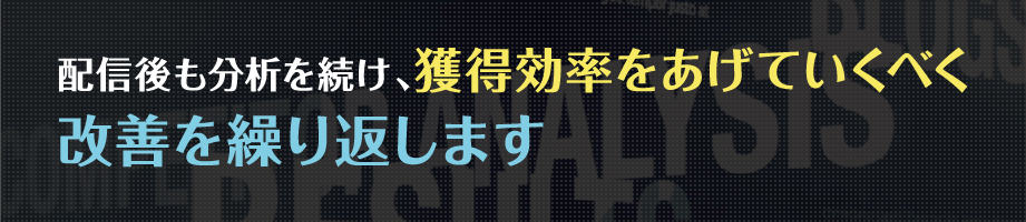 配信後も分析を続け、獲得効率をあげていくべく改善を繰り返します
