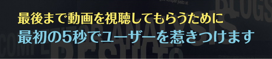 最後まで動画を視聴してもらうために最初の5秒でユーザーを惹きつけます
